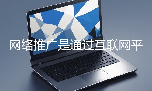 網(wǎng)絡(luò)推廣是通過互聯(lián)網(wǎng)平臺(tái)與技術(shù)手段提升品牌知名度、吸引目標(biāo)用戶并推動(dòng)業(yè)務(wù)增長(zhǎng)的營銷方式