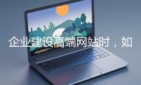 企業(yè)建設(shè)高端網(wǎng)站時(shí)，如何選擇合適的設(shè)計(jì)公司？