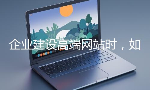 企業(yè)建設(shè)高端網(wǎng)站時(shí)，如何選擇合適的設(shè)計(jì)公司？