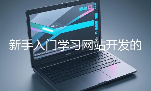 新手入門學(xué)習(xí)網(wǎng)站開發(fā)的基礎(chǔ)知識(shí)大概需要多久？