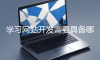 學(xué)習(xí)網(wǎng)站開發(fā)需要具備哪些基礎(chǔ)知識(shí)？