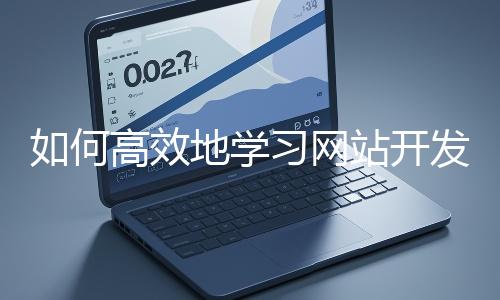 如何高效地學(xué)習網(wǎng)站開發(fā)的基礎(chǔ)知識?